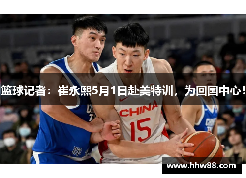 篮球记者：崔永熙5月1日赴美特训，为回国中心！