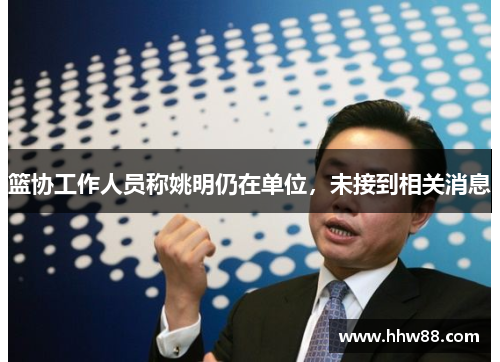 篮协工作人员称姚明仍在单位，未接到相关消息